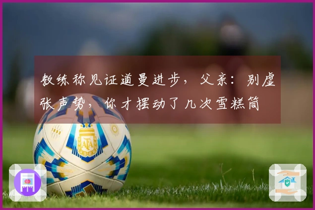 教练称见证道曼进步，父亲：别虚张声势，你才摆动了几次雪糕筒