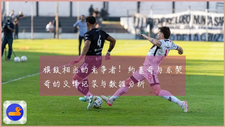 旗鼓相当的竞争者！约基奇与东契奇的交锋记录与数据分析