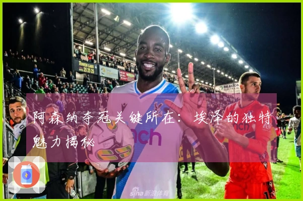 阿森纳夺冠关键所在：埃泽的独特魅力揭秘