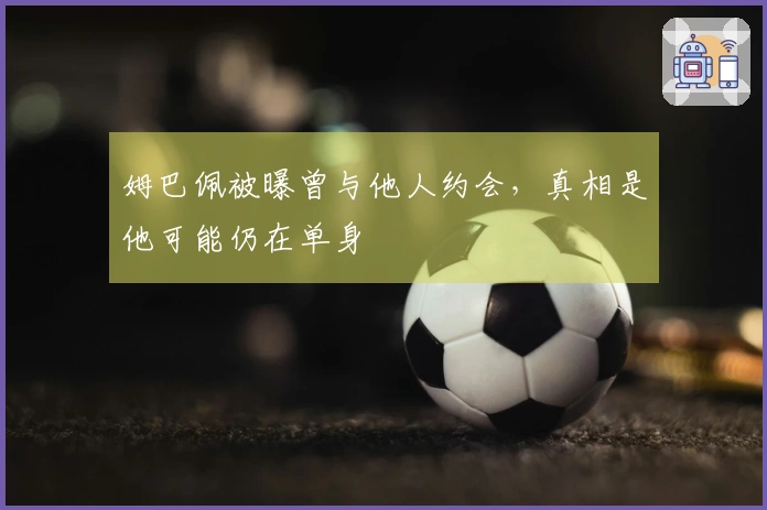 姆巴佩被曝曾与他人约会，真相是他可能仍在单身