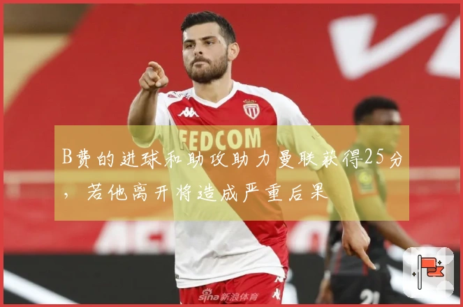 B费的进球和助攻助力曼联获得25分，若他离开将造成严重后果
