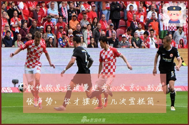 教练称见证道曼进步，父亲：别虚张声势，你才摆动了几次雪糕筒