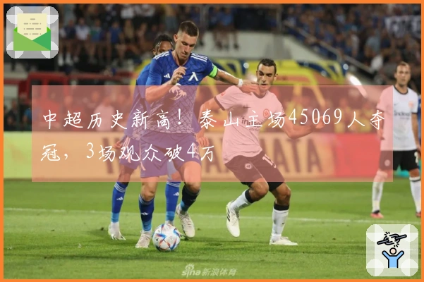 中超历史新高！泰山主场45069人夺冠，3场观众破4万