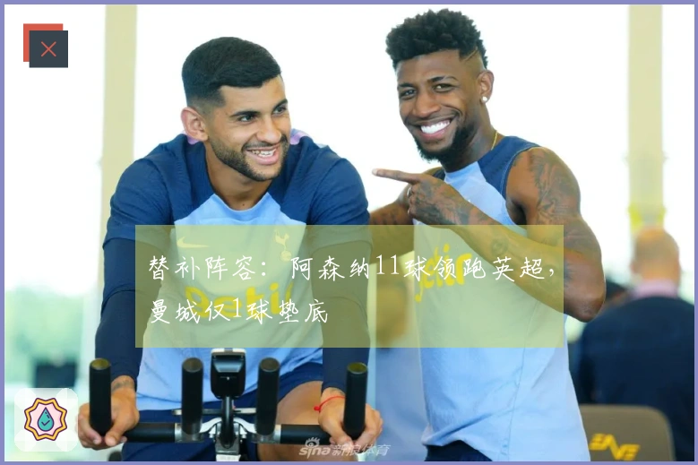 替补阵容：阿森纳11球领跑英超，曼城仅1球垫底