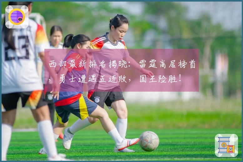 西部最新排名揭晓：雷霆高居榜首，勇士遭遇五连败，国王险胜！