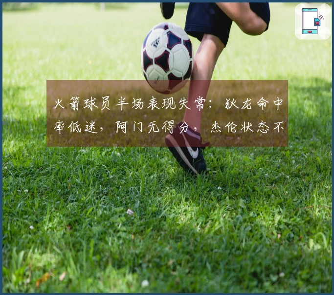 火箭球员半场表现失常：狄龙命中率低迷，阿门无得分，杰伦状态不佳