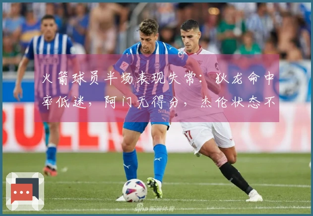 火箭球员半场表现失常：狄龙命中率低迷，阿门无得分，杰伦状态不佳