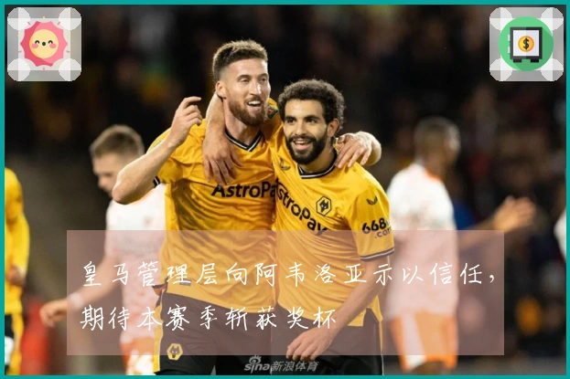 皇马管理层向阿韦洛亚示以信任，期待本赛季斩获奖杯