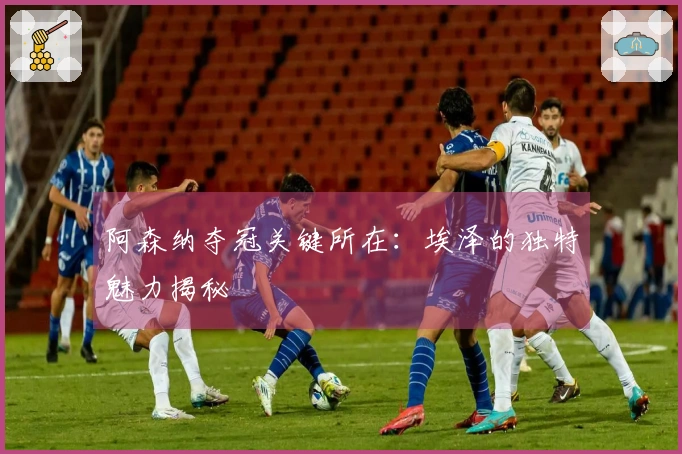 阿森纳夺冠关键所在：埃泽的独特魅力揭秘