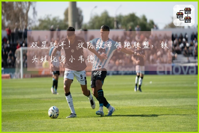 双星联手！攻防效率领跑联盟，铁头娃化身小韦德
