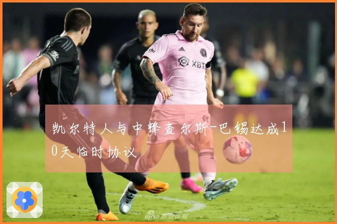 凯尔特人与中锋查尔斯-巴锡达成10天临时协议