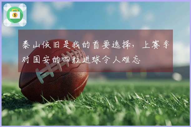 泰山依旧是我的首要选择，上赛季对国安的四粒进球令人难忘