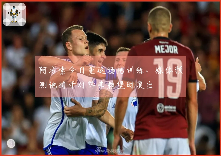 阿方索今日重返场地训练，媒体预测他将于对阵弗赖堡时复出